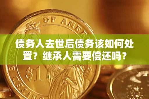 武汉债务人去世后债务该如何处置？继承人需要偿还吗？