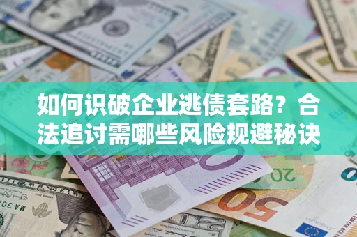 武汉如何识破企业逃债套路？合法追讨需哪些风险规避秘诀？