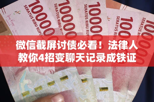 武汉微信截屏讨债必看！法律人教你4招变聊天记录成铁证，避踩3大雷区