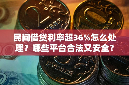 武汉民间借贷利率超36%怎么处理？哪些平台合法又安全？